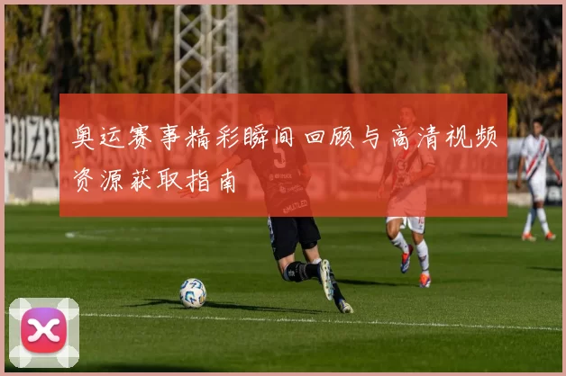 奥运赛事精彩瞬间回顾与高清视频资源获取指南