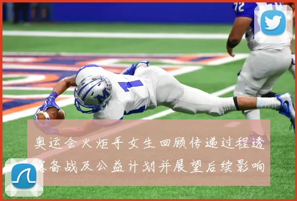 奥运会火炬手女生回顾传递过程透露备战及公益计划并展望后续影响