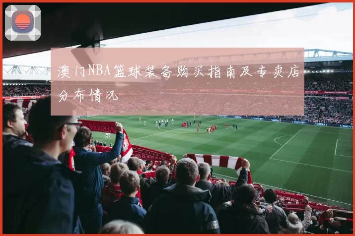 澳门NBA篮球装备购买指南及专卖店分布情况