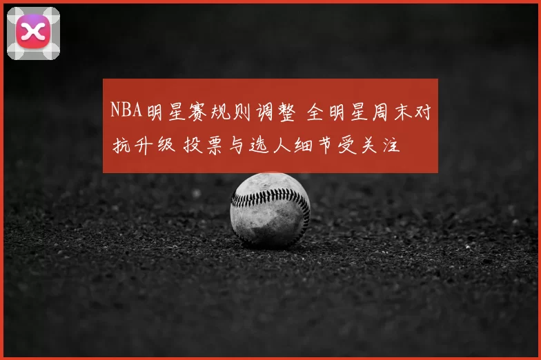 NBA明星赛规则调整 全明星周末对抗升级 投票与选人细节受关注