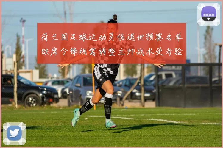 荷兰国足球运动员伤退世预赛名单缺席令锋线需调整主帅战术受考验