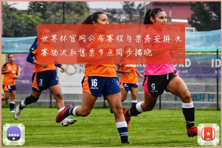 世界杯官网公布赛程与票务安排 决赛场次和售票节点同步揭晓