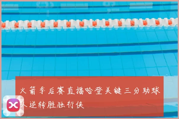 火箭季后赛直播哈登关键三分助球队逆转胜独行侠