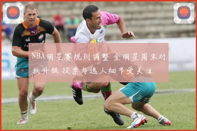 NBA明星赛规则调整 全明星周末对抗升级 投票与选人细节受关注