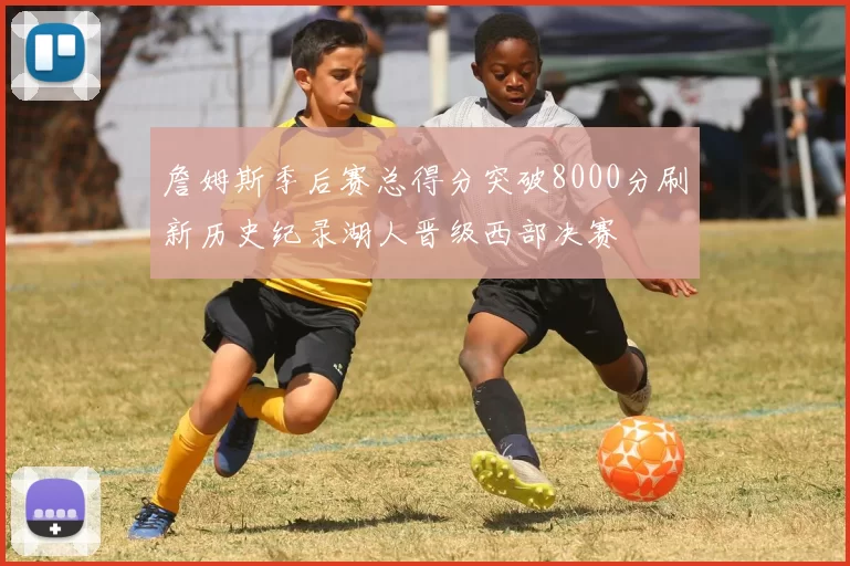 詹姆斯季后赛总得分突破8000分刷新历史纪录湖人晋级西部决赛