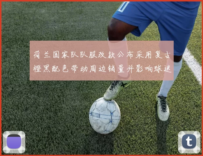 荷兰国家队队服改款公布采用复古橙黑配色带动周边销量并影响球迷购买