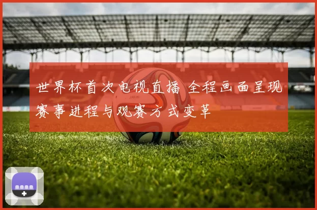 世界杯首次电视直播 全程画面呈现赛事进程与观赛方式变革