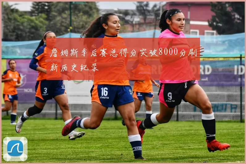 詹姆斯季后赛总得分突破8000分刷新历史纪录