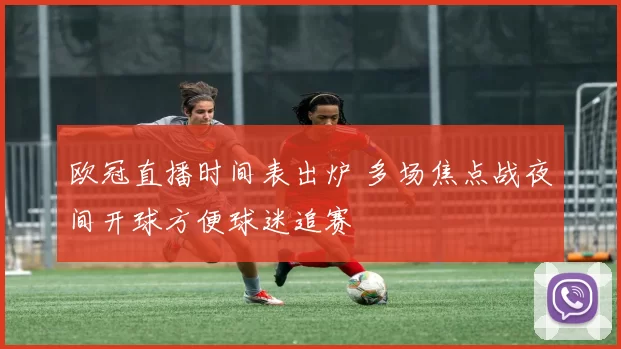 欧冠直播时间表出炉 多场焦点战夜间开球方便球迷追赛