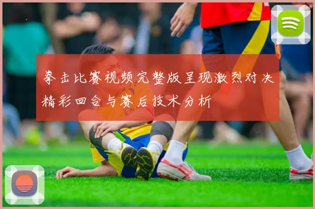 拳击比赛视频完整版呈现激烈对决精彩回合与赛后技术分析