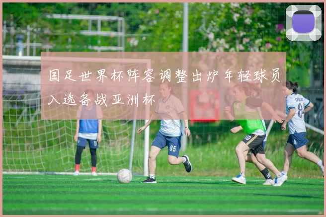 国足世界杯阵容调整出炉年轻球员入选备战亚洲杯