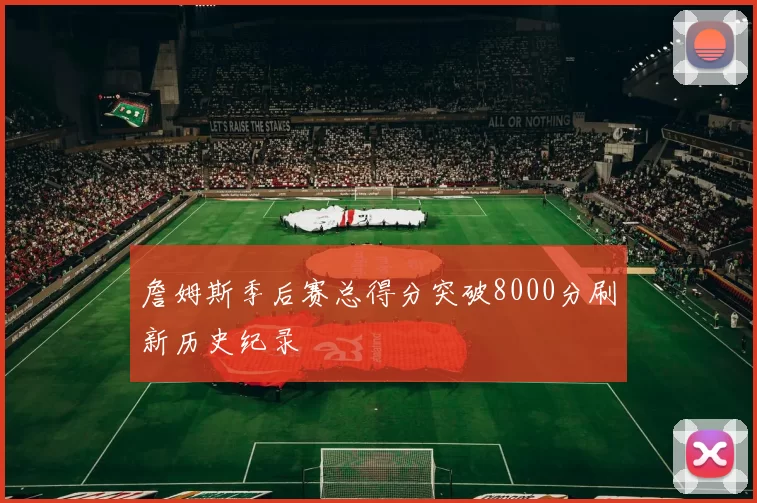 詹姆斯季后赛总得分突破8000分刷新历史纪录