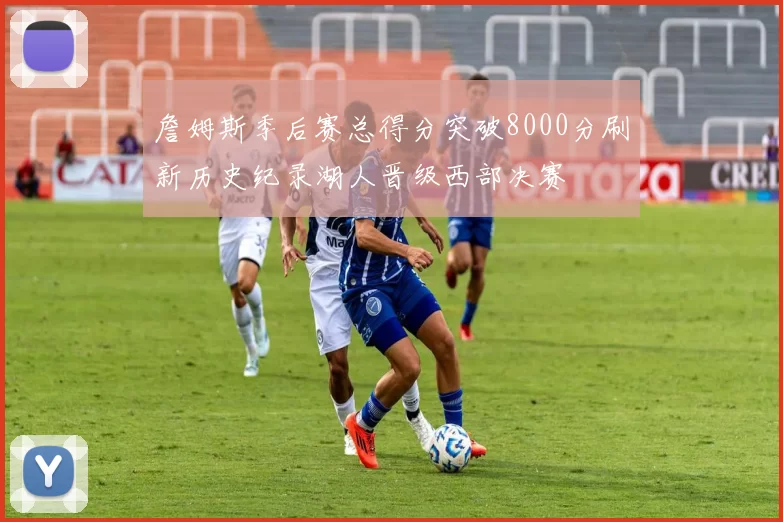 詹姆斯季后赛总得分突破8000分刷新历史纪录湖人晋级西部决赛