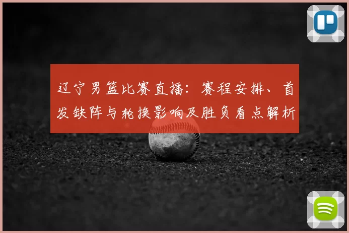 辽宁男篮比赛直播:赛程安排、首发缺阵与轮换影响及胜负看点解析