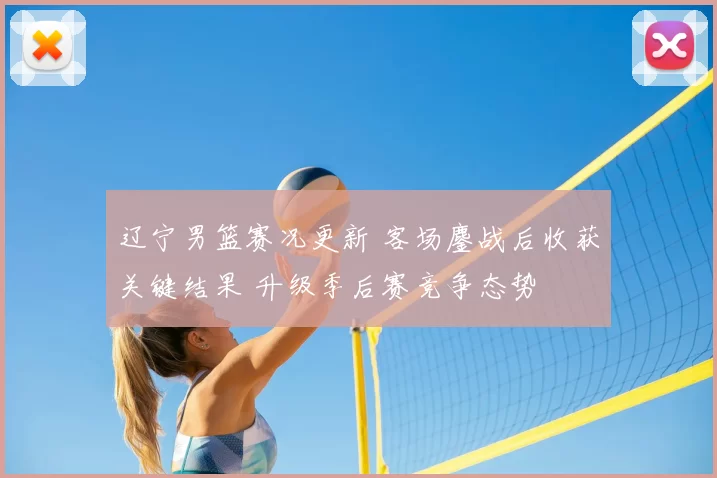辽宁男篮赛况更新 客场鏖战后收获关键结果 升级季后赛竞争态势