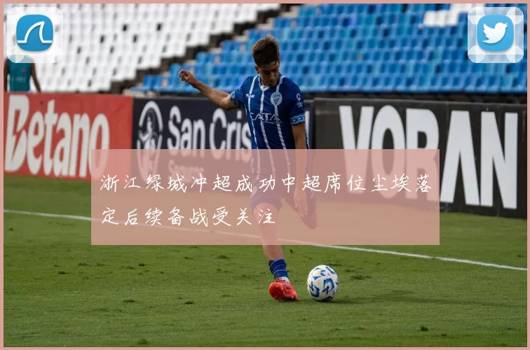 浙江绿城冲超成功中超席位尘埃落定后续备战受关注