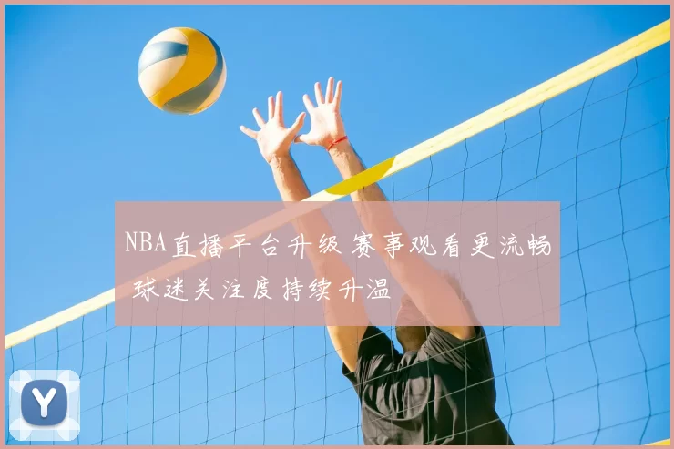 NBA直播平台升级 赛事观看更流畅 球迷关注度持续升温