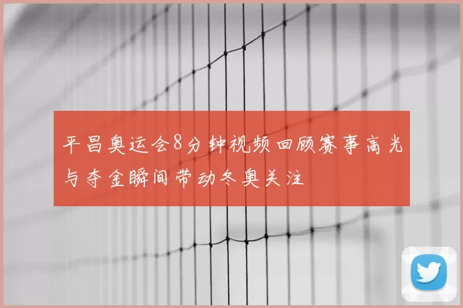 平昌奥运会8分钟视频回顾赛事高光与夺金瞬间带动冬奥关注