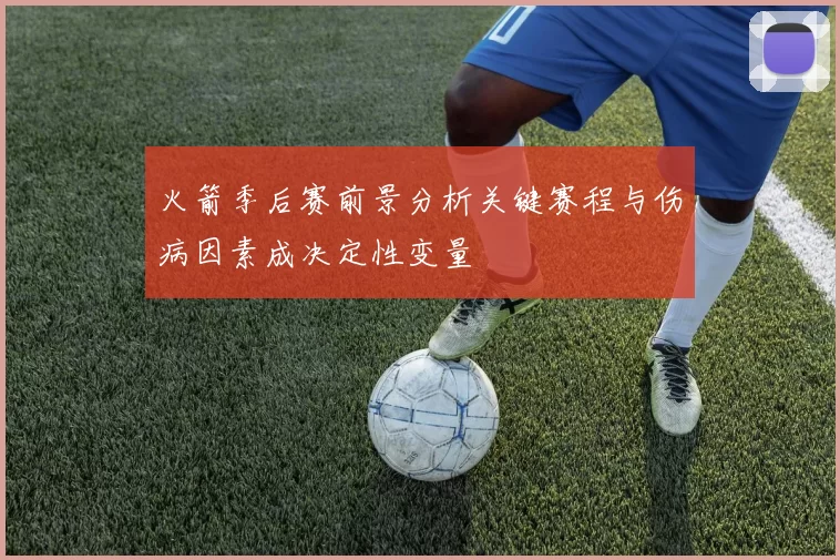 火箭季后赛前景分析关键赛程与伤病因素成决定性变量