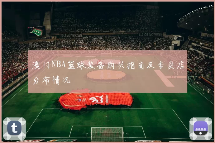 澳门NBA篮球装备购买指南及专卖店分布情况