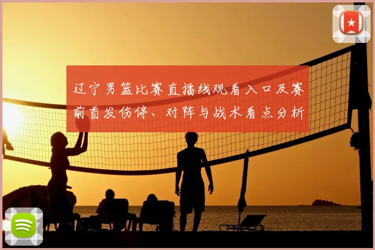 辽宁男篮比赛直播线观看入口及赛前首发伤停、对阵与战术看点分析