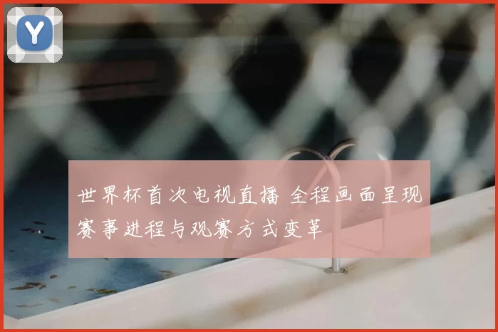 世界杯首次电视直播 全程画面呈现赛事进程与观赛方式变革