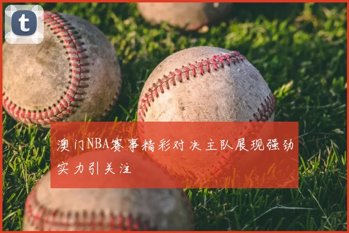 澳门NBA赛事精彩对决主队展现强劲实力引关注