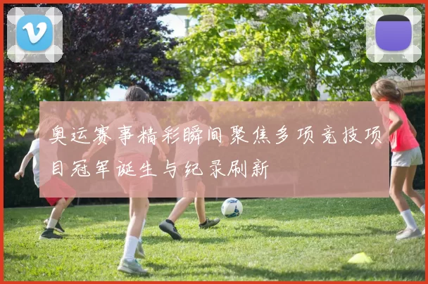 奥运赛事精彩瞬间聚焦多项竞技项目冠军诞生与纪录刷新