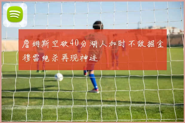 詹姆斯空砍40分湖人加时不敌掘金穆雷绝杀再现神迹