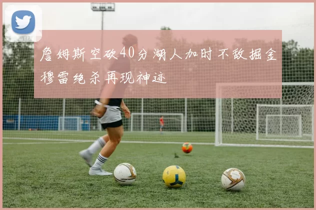 詹姆斯空砍40分湖人加时不敌掘金穆雷绝杀再现神迹