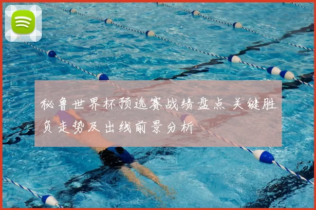 秘鲁世界杯预选赛战绩盘点 关键胜负走势及出线前景分析