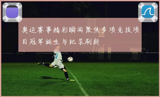 奥运赛事精彩瞬间聚焦多项竞技项目冠军诞生与纪录刷新