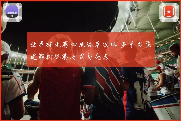 世界杯比赛回放观看攻略 多平台渠道解析观赛方式与亮点