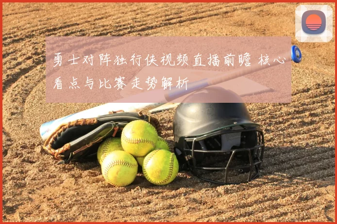 勇士对阵独行侠视频直播前瞻 核心看点与比赛走势解析