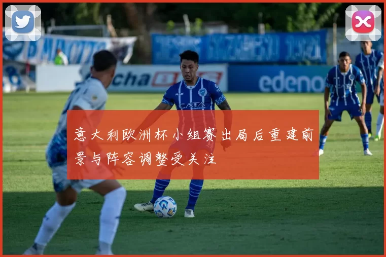 意大利欧洲杯小组赛出局后重建前景与阵容调整受关注