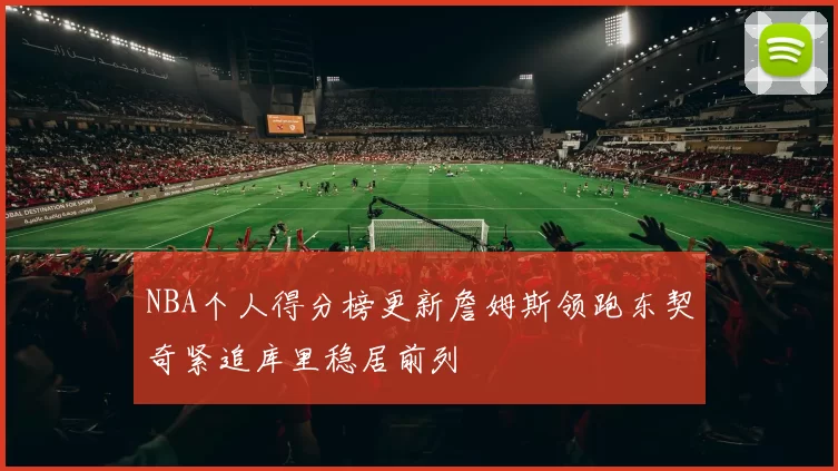 NBA个人得分榜更新詹姆斯领跑东契奇紧追库里稳居前列