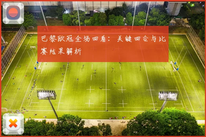 巴黎欧冠全场回看：关键回合与比赛结果解析