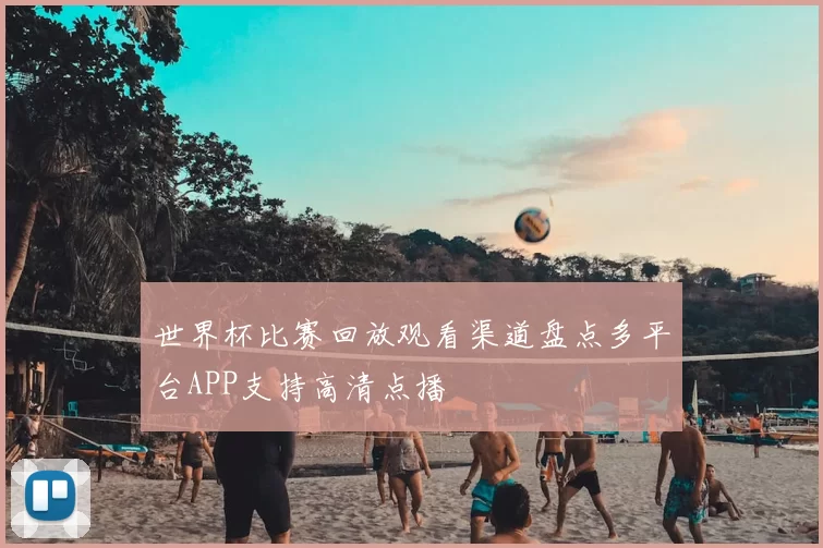 世界杯比赛回放观看渠道盘点多平台APP支持高清点播
