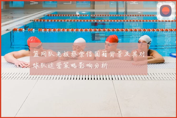 篮网队老板蔡崇信国籍背景及其对球队运营策略影响分析