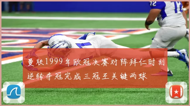 曼联1999年欧冠决赛对阵拜仁时刻逆转夺冠完成三冠王关键两球