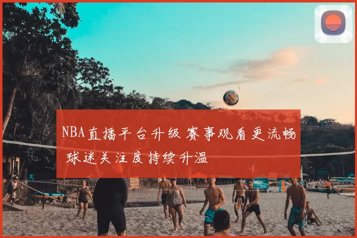 NBA直播平台升级 赛事观看更流畅 球迷关注度持续升温