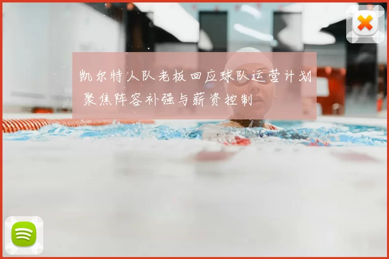 凯尔特人队老板回应球队运营计划 聚焦阵容补强与薪资控制