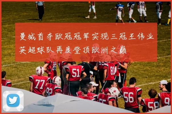 曼城首夺欧冠冠军实现三冠王伟业英超球队再度登顶欧洲之巅
