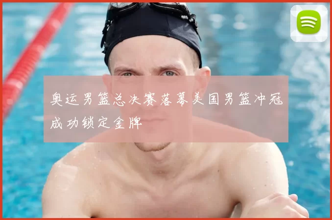 奥运男篮总决赛落幕美国男篮冲冠成功锁定金牌