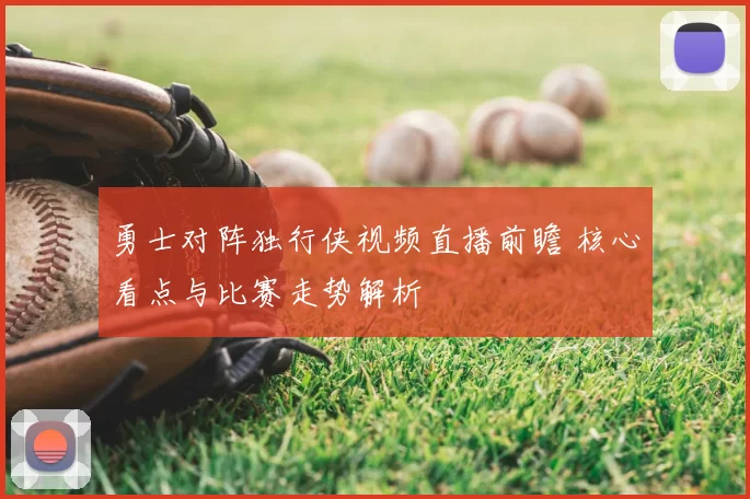 勇士对阵独行侠视频直播前瞻 核心看点与比赛走势解析