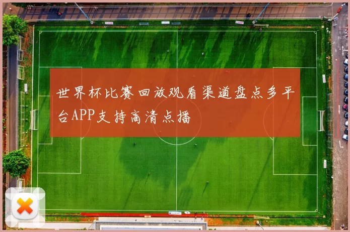世界杯比赛回放观看渠道盘点多平台APP支持高清点播