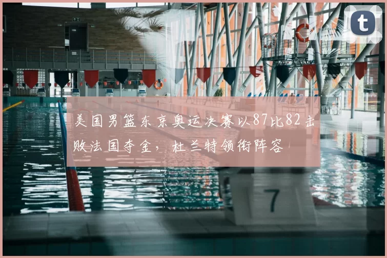 美国男篮东京奥运决赛以87比82击败法国夺金，杜兰特领衔阵容