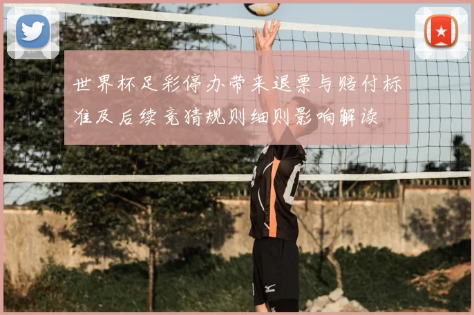 世界杯足彩停办带来退票与赔付标准及后续竞猜规则细则影响解读