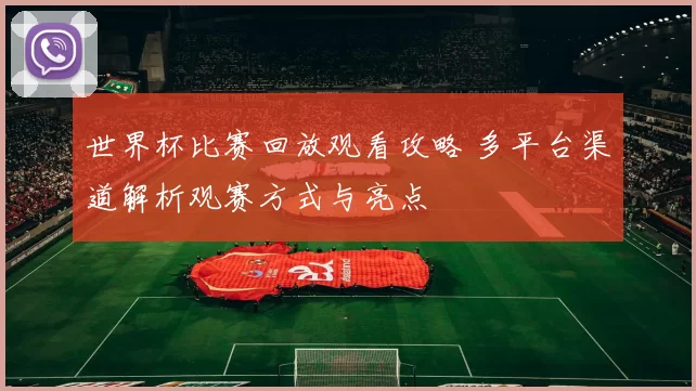 世界杯比赛回放观看攻略 多平台渠道解析观赛方式与亮点