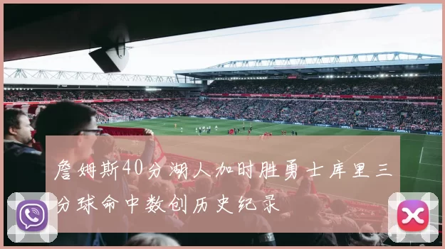 詹姆斯40分湖人加时胜勇士库里三分球命中数创历史纪录